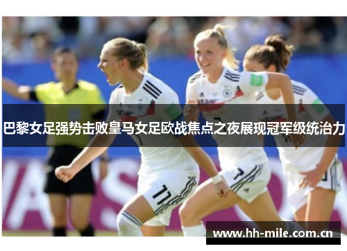 巴黎女足强势击败皇马女足欧战焦点之夜展现冠军级统治力 巴黎女足强势击败皇马女足欧战焦点之夜展现冠军级统治力