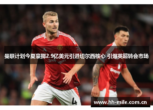 曼联计划今夏豪掷2.9亿美元引进切尔西核心 引爆英超转会市场 曼联计划今夏豪掷2.9亿美元引进切尔西核心 引爆英超转会市场
