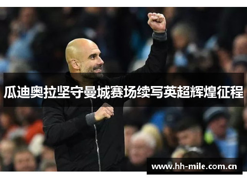 瓜迪奥拉坚守曼城赛场续写英超辉煌征程 瓜迪奥拉坚守曼城赛场续写英超辉煌征程
